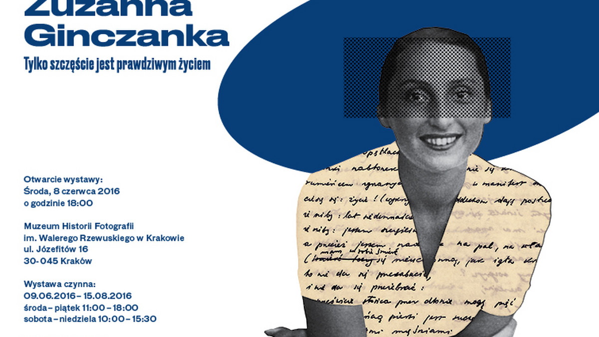 Jej poezję cenili Skamandryci i Witold Gombrowicz, a swoim talentem, niezwykłą osobowością i urodą podbiła serca warszawskiej bohemy. Utwory Zuzanny Ginczanki (Zuzanna Polina Gincburg), polskiej poetki żydowskiego pochodzenia, są pełne niezwykłej dojrzałości, zarówno warsztatowej, jak i egzystencjalnej. Jej postać, długo zapomniana, staje się dzisiaj źródłem fascynujących inspiracji dla artystów, poetów i badaczy – o czym już niedługo przekonają się uczestnicy Festiwalu Miłosza i Festiwalu Kultury Żydowskiej w Krakowie. 8 czerwca o godz. 18:00, w Muzeum Historii Fotografii odbędzie się wernisaż wystawy "Zuzanna Ginczanka. Tylko szczęście jest prawdziwym życiem". Wystawa potrwa do 14 sierpnia 2016 r.