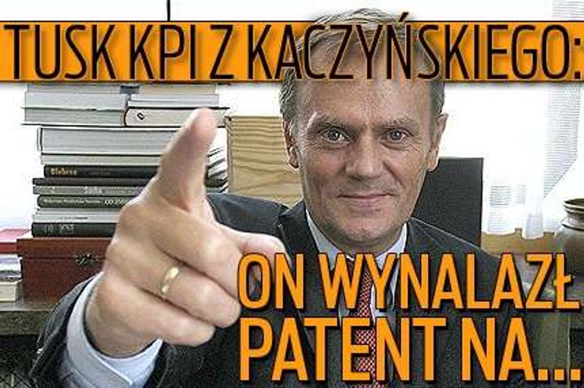 Tusk kpi z Kaczyńskiego: On wynalazł patent na...