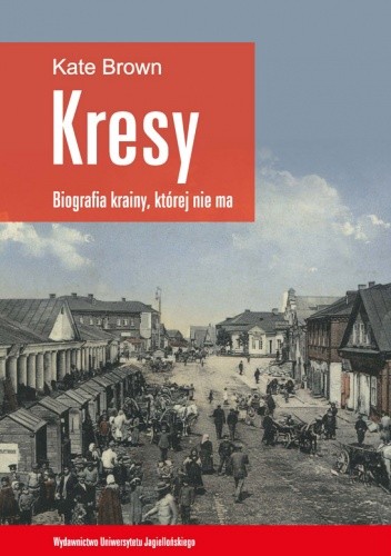 "Kresy - biografia krainy, której nie ma" Kate Brown