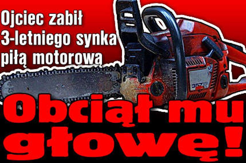 Ojciec zabił 3-letniego synka piłą motorową. Obciął mu głowę