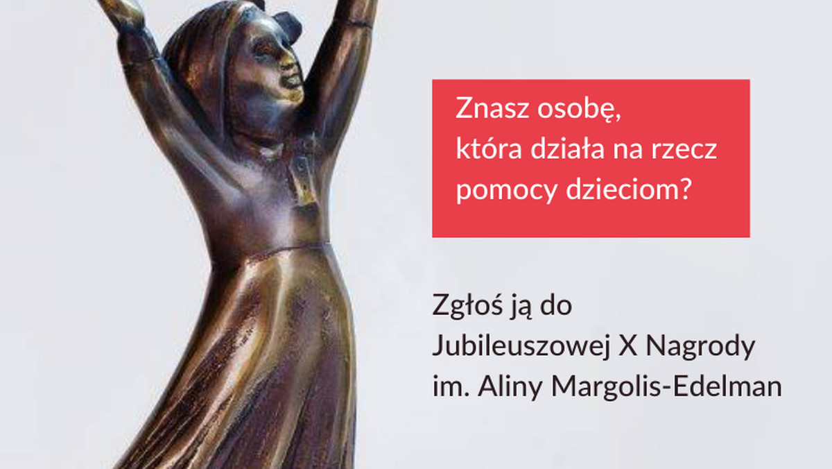 4 sierpnia ruszył nabór zgłoszeń do Nagrody im. Aliny Margolis-Edelman. Otrzymują ją osoby szczególnie zasłużone w działania na rzecz dzieci. Nagroda to dowód uznania dla nich, ale też sposób pielęgnowania pamięci o Alinie Margolis-Edelman, wybitnej lekarz i społecznik, założycielce Fundacji Dajemy Dzieciom Siłę (dawniej Fundacja Dzieci Niczyje), która całe swoje życie poświęciła pomocy ludziom, a dzieciom w szczególności.