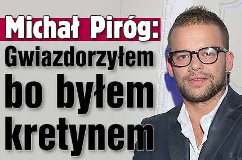 Piróg: Gwiazdorzyłem, bo byłem kretynem