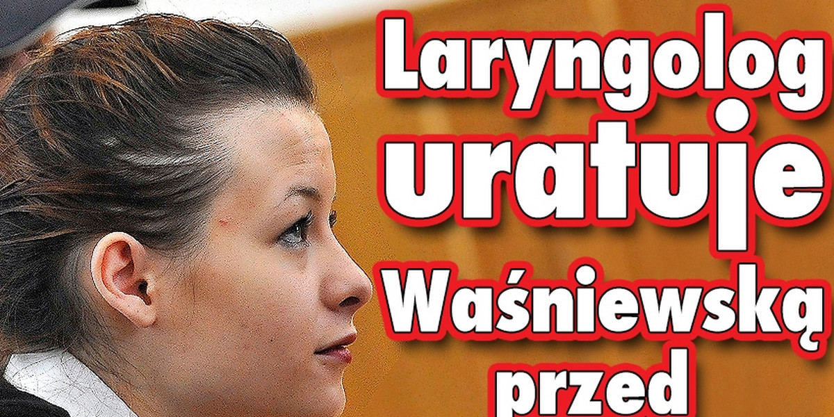 Laryngolog uratuje Waśniewską przed  więzieniem?