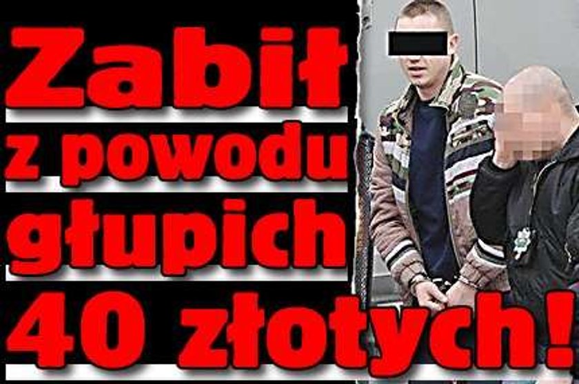 Zabił z powodu głupich 40 złotych!