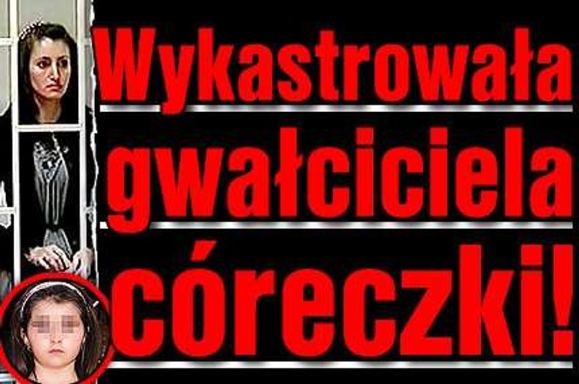 Wykastrowałam gwałciciela mojej córeczki!