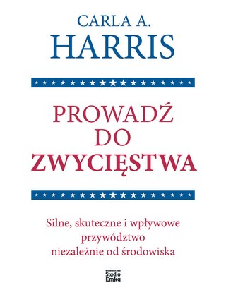 Carla A. Harris „Prowadź do zwycięstwa. Silne, skuteczne i wpływowe przywództwo niezależnie od środowiska”, przeł. Małgorzata Małecka, Studio Emka, Warszawa 2024