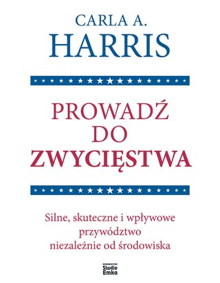 Carla A. Harris „Prowadź do zwycięstwa. Silne, skuteczne i wpływowe przywództwo niezależnie od środowiska”, przeł. Małgorzata Małecka, Studio Emka, Warszawa 2024