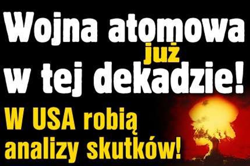 Wojna atomowa w tej dekadzie! W USA są już analizy skutków!