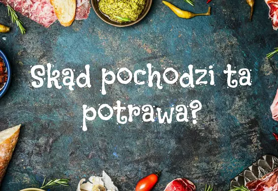 Czy wiesz, skąd pochodzą te potrawy?