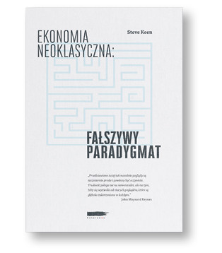 Steve Keen „Ekonomia neoklasyczna. Fałszywy paradygmat”, tłum. Paweł Kliber, Michał Konopczyński Wydawnictwo Heterodox, Poznań 2017
