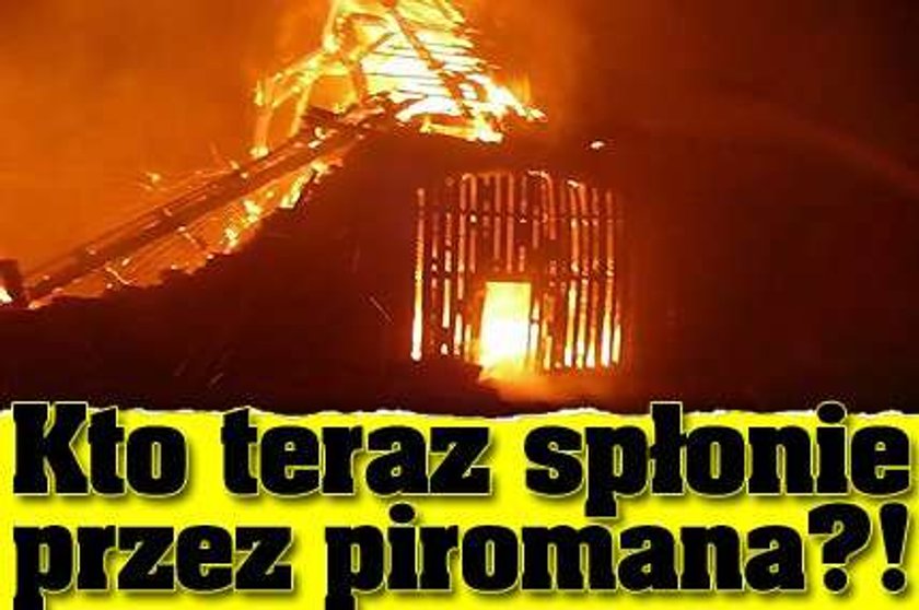 Kto teraz spłonie przez piromana?!