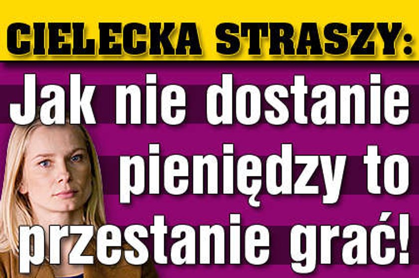 Cielecka straszy Jak nie dostanie pieniędzy to przestanie grać