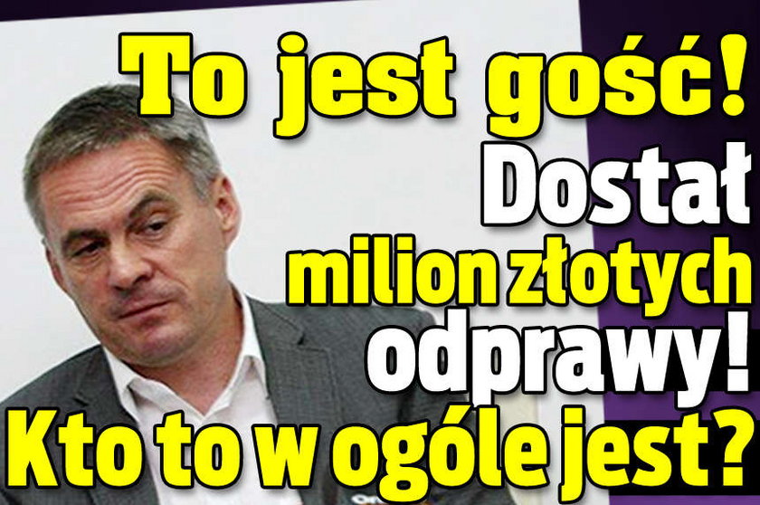 Dostał milion złotych odprawy! Kto to w ogóle jest?