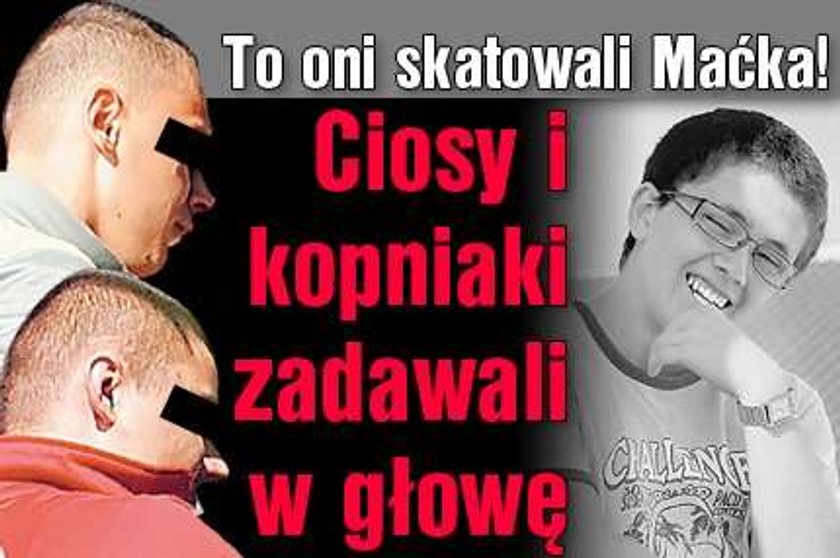 To oni skatowali Maćka! Ciosy i kopniaki zadawali w głowę