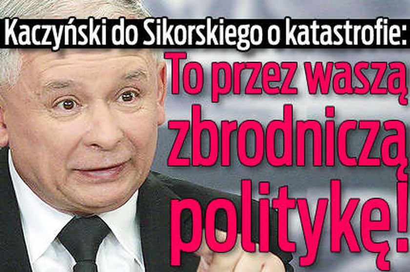 Kaczyński do Sikorskiego: Katastrofa przez waszą zbrodniczą politykę!