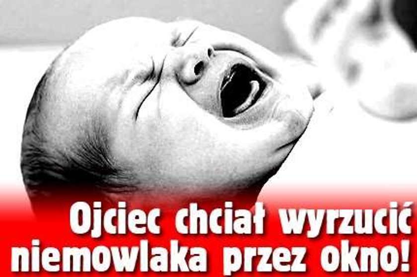 Ojciec chciał wyrzucić niemowlaka przez okno!