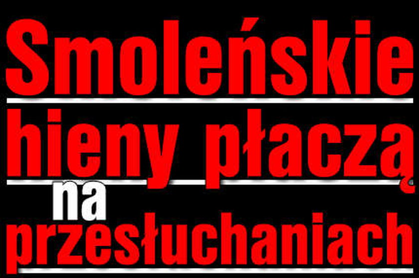 Smoleńskie hieny płaczą w trakcie przesłuchań