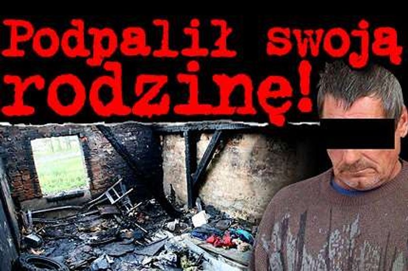 Podpalił swoją rodzinę!