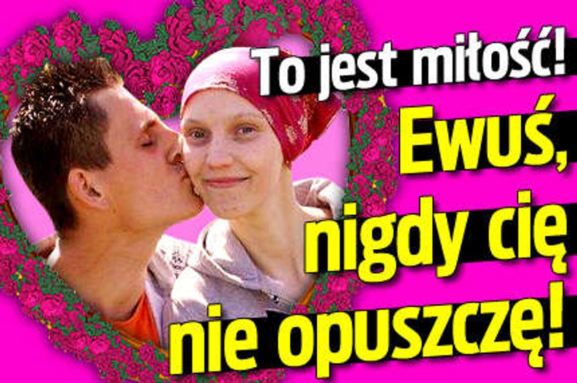 To jest miłość! Ewuś, nigdy cię nie opuszczę!