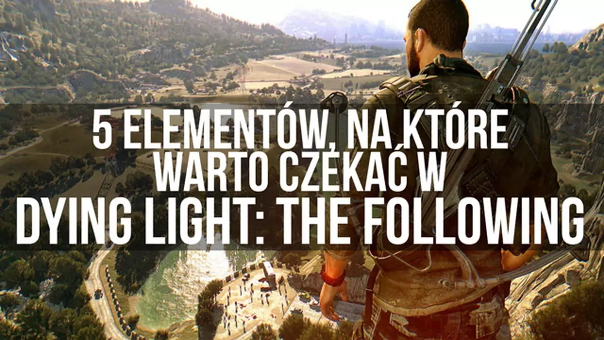 5 elementów, na które warto czekać w Dying Light: The Following - wideo