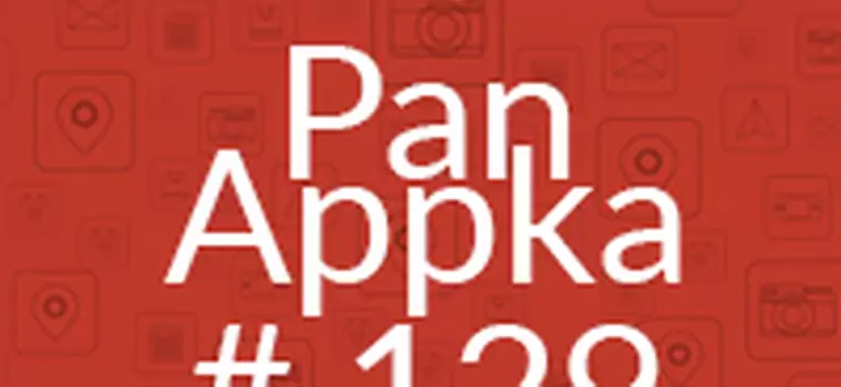 Pan Appka #129 - najlepsze aplikacje na Androida