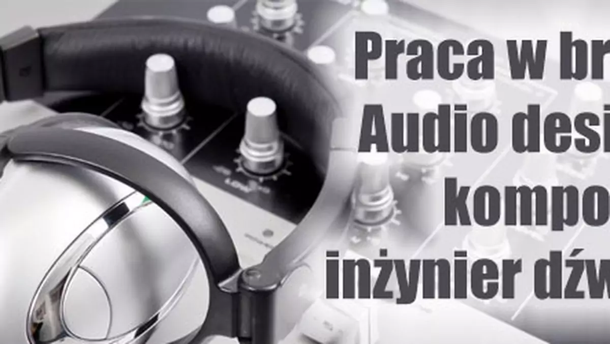 Praca w branży: Audio designer, kompozytor, inżynier dźwięku - bez „zajawki” się nie obejdzie