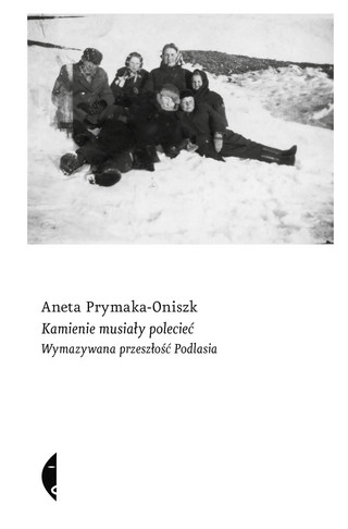 Aneta Prymaka-Oniszk, „Kamienie musiały polecieć. Wymazywana przeszłość Podlasia”, Wydawnictwo Czarne, Wołowiec 2024