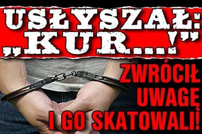 Usłyszał: "Kur...!" Zwrócił uwagę i go skatowali!