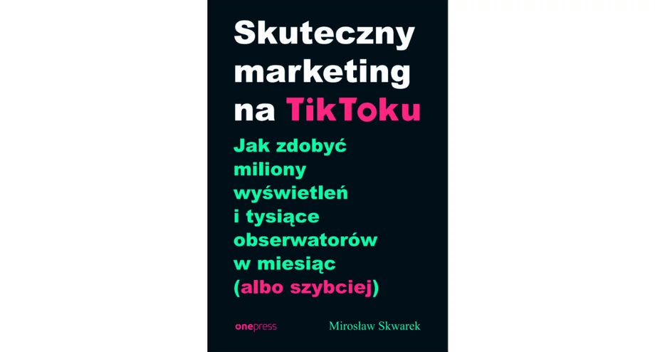 MIROSŁAW SKWAREK: "SKUTECZNY MARKETING NA TIKTOKU. JAK ZDOBYĆ MILIONY WYŚWIETLEŃ I TYSIĄCE OBSERWATORÓW W MIESIĄC (ALBO SZYBCIEJ)"; ONEPRESS, 2022