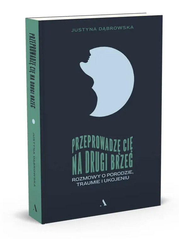 "Przeprowadzę cię na drugi brzeg. Rozmowy o porodzie, traumie i ukojeniu" Justyna Dąbrowska