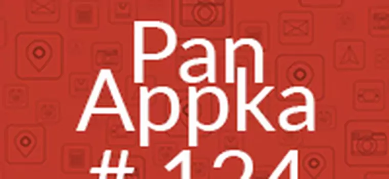 Pan Appka #124 - najlepsze aplikacje na Androida