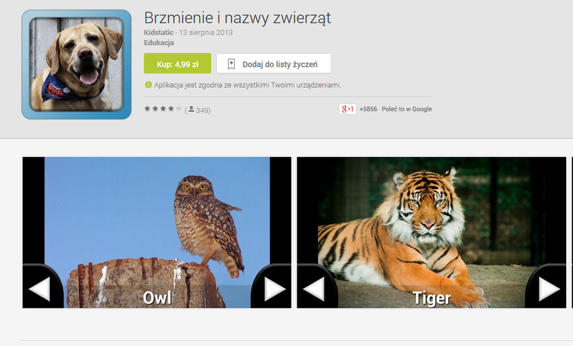 <b>Brzmienie i nazwy zwierząt</b>
<br><br>
Nazwa mówi w zasadzie wszystko. Ta polskojęzyczna aplikacja, to znakomity atlas zwierząt przygotowany specjalnie z myślą o najmłodszych. Dzięki aplikacji dzieci poznają nazwy najważniejszych mieszkańców królestwa natury, a także nauczą się rozpoznawać wydawane przez zwierzęta odgłosy.
<br><br>
Platforma: Android