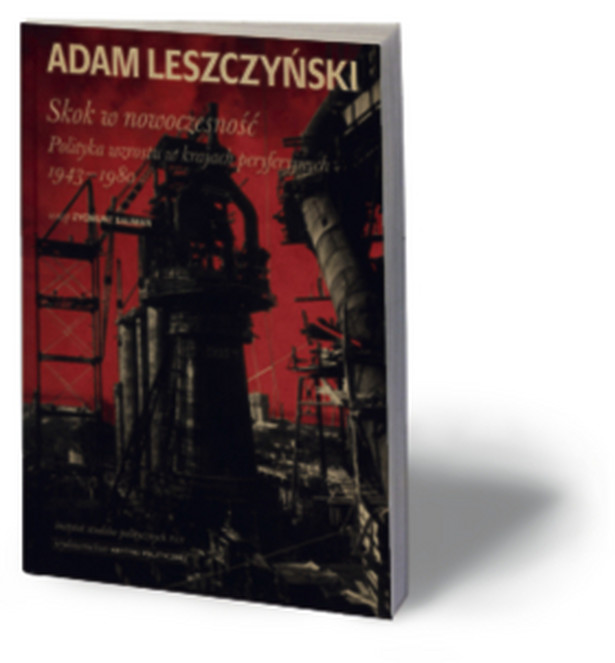 Adam Leszczyński, „Skok w nowoczesność. Polityka wzrostu w krajach peryferyjnych 1943–1980”, Wydawnictwo Krytyki Politycznej, Warszawa 2013