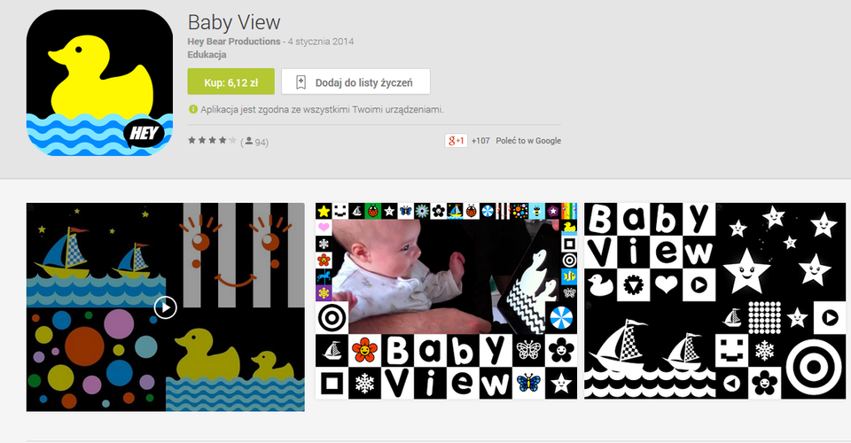 <b>Baby View</b>
<br><br>
Baby View to z kolei propozycja dla jedno- oraz dwulatków. Aplikacja stymuluje właściwy rozwój dziecka oraz pobudza jego wyobraźnie. Dzięki Baby View nauczy się ono rozpoznawania kolorów, dźwięków, a także wyglądu zwierząt oraz odgłosów, które wydają. Dla niemowlaków przygotowana została natomiast specjalna czarno-biała wersja aplikacji.
<br><br>
Platforma: Android, iTunes
