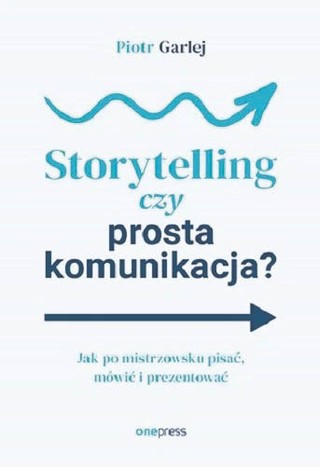 Piotr Garlej, „Storytelling czy prosta komunikacja? Jak po mistrzowsku pisać, mówić i prezentować”, Helion/OnePress, Gliwice 2024