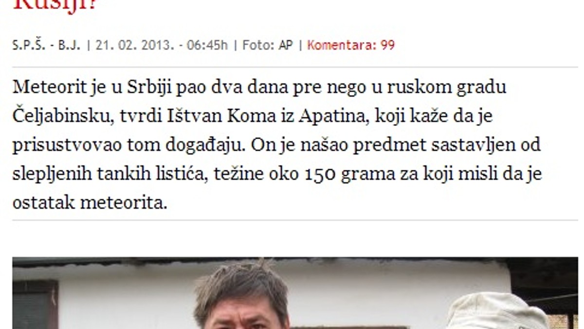 Serbskie media żyją historią Isztvana Komy z Apatina, który twierdzi, że kilka dni przed deszczem meteorytów w Czelabińsku, podobny obiekt spadł również w okolicach jego domu. To, czy mężczyzna rzeczywiście był świadkiem spadającego meteorytu badają już naukowcy.