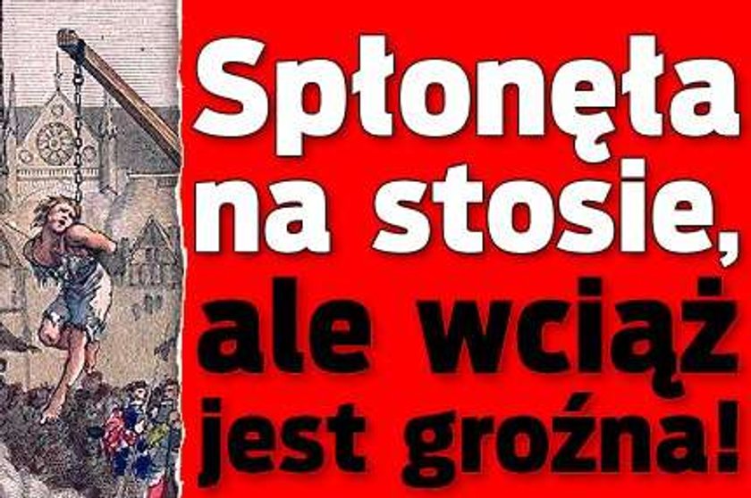 Spłonęła na stosie, ale wciąż jest groźna!