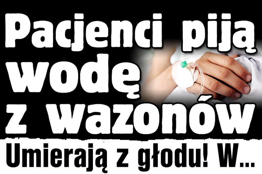 Pacjenci piją wodę z wazonów Umierają z głodu W