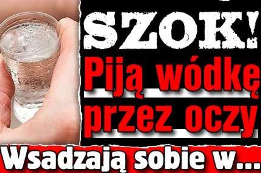 Szok! Piją wódkę przez oczy. Wsadzają sobie...