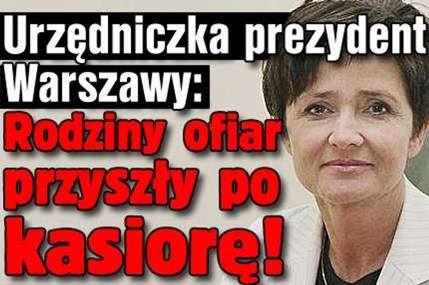 Urzędniczka prezydent Warszawy: Rodziny ofiar przyszły po kasiorę!