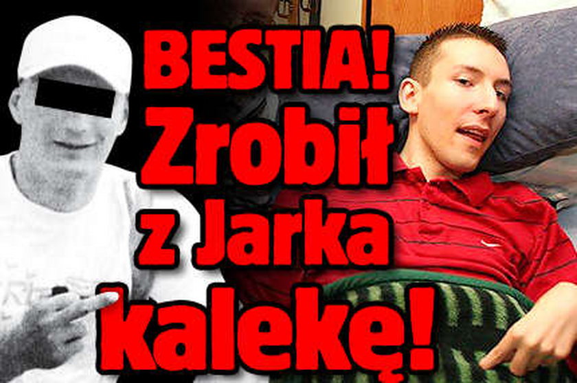 Bestia! Zrobił z Jarka kalekę