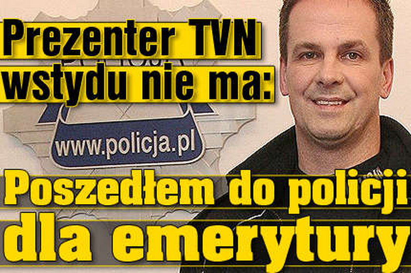 Prezenter TVN wstydu nie ma: Poszedłem do policji dla emerytury
