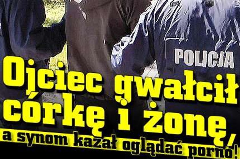 Ojciec gwałcił córkę i żonę, a synom kazał oglądać porno!