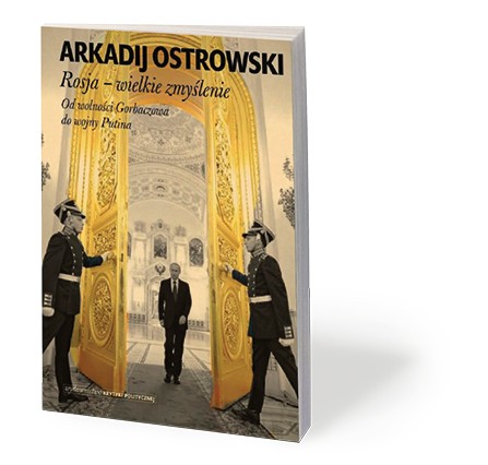 Arkadij Ostrowski, „Rosja – wielkie zmyślenie. Od wolności Gorbaczowa do wojny Putina”, przeł. Maria Zawadzka, Krytyka Polityczna 2018