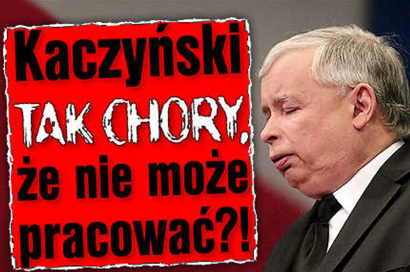 Kaczyński tak chory, że nie może pracować?!