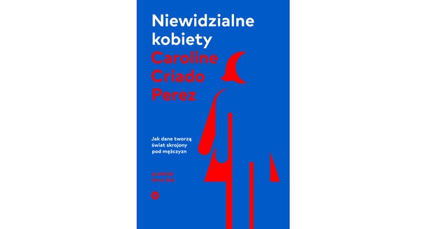 „Niewidzialne kobiety. Jak dane tworzą świat skrojony pod mężczyzn Caroline Criado Perez, wydawnictwo Karakter.