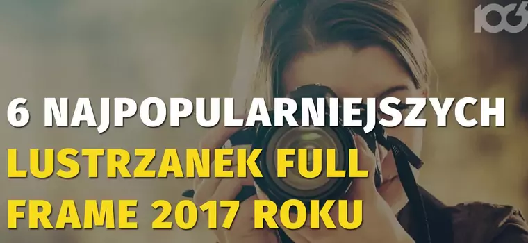 6 najpopularniejszych lustrzanek pełnoklatkowych 2017 roku