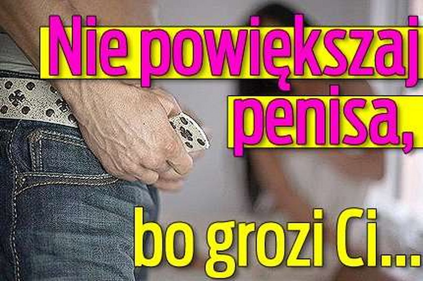 Nie powiększaj penisa, bo grozi Ci...