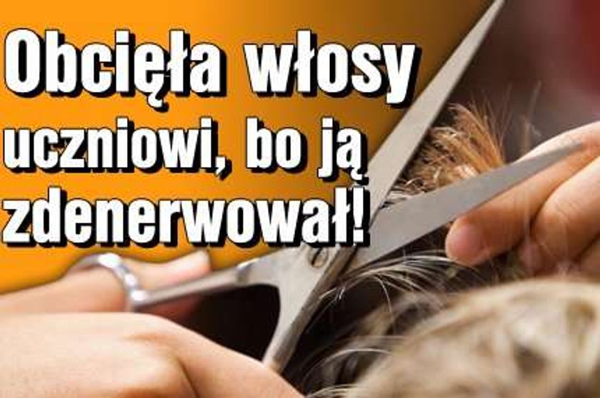 Obcięła włosy uczniowi, bo ją zdenerwował!