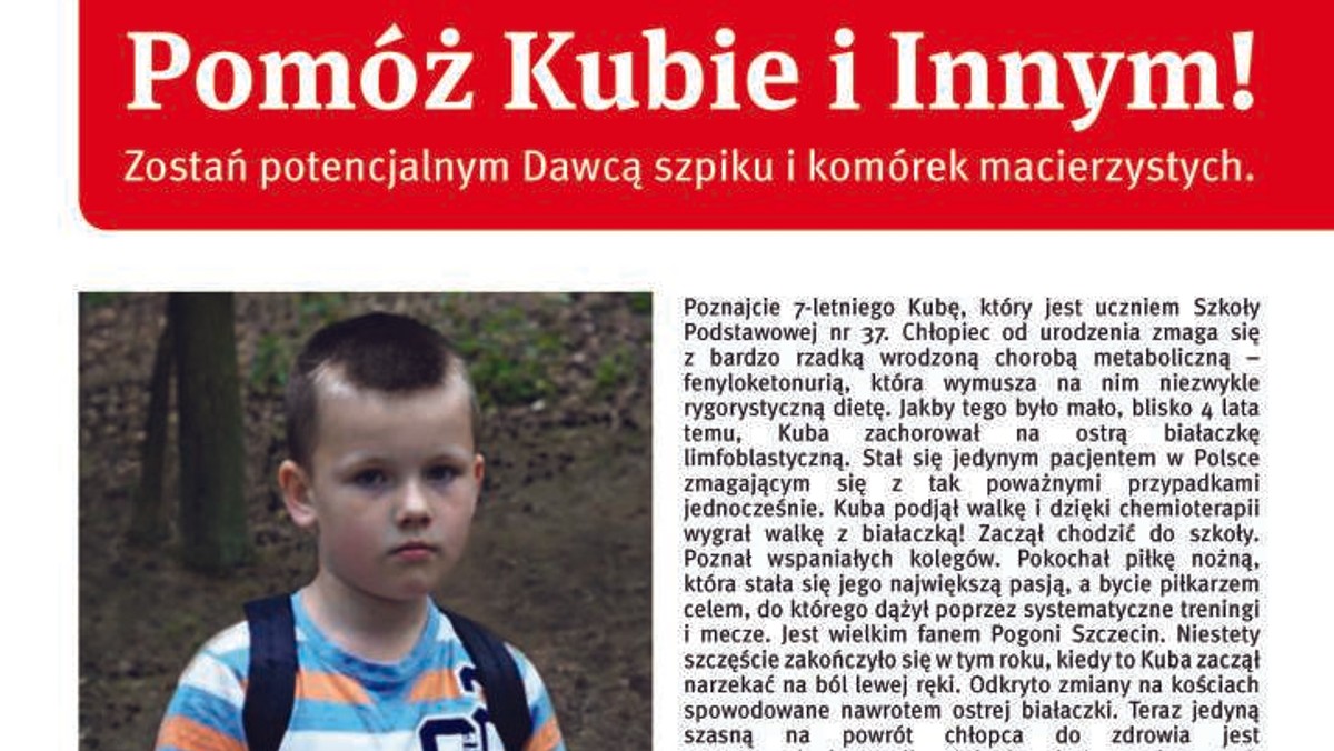 Co godzinę w Polsce ktoś słyszy diagnozę – nowotwór krwi. Jedną z tych osób jest 7-letni szczecinianin – Kuba Marczewski-Piasecki. I to właśnie między innymi dla niego, od 19 do 21 lutego br. w Szczecinie odbędzie się akcja fundacji DKMS zachęcająca mieszkańców naszego miasta, do rejestracji w bazie potencjalnych Dawców szpiku i komórek macierzystych. Inicjatywa odbędzie się pod hasłem "Pomóż Kubie i Innym!".